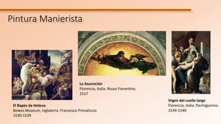 Pintura Manierista
El Rapto de Helena
Bowes Museum, Inglaterra. Francesco Primaticcio
1530-1539
Vrgen del cuello largo
Florencia, Italia. Parmigianino
1534-1540
La Asunnción
Florencia, Italia. Rosso Fiorentino.
1517
 