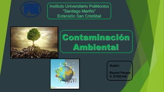 Instituto Universitario Politécnico
“Santiago Mariño”
Extensión San Cristóbal
Contaminación
Ambiental
Autor:
Raynel Peraza
V. 27542146
 