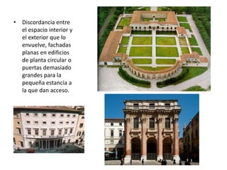 • Discordancia entre
el espacio interior y
el exterior que lo
envuelve, fachadas
planas en edificios
de planta circular o
puertas demasiado
grandes para la
pequeña estancia a
la que dan acceso.
 
