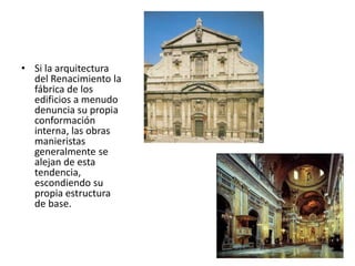 • Si la arquitectura
del Renacimiento la
fábrica de los
edificios a menudo
denuncia su propia
conformación
interna, las obras
manieristas
generalmente se
alejan de esta
tendencia,
escondiendo su
propia estructura
de base.
 