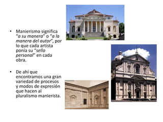• Manierismo significa
“a su manera” o “a la
manera del autor”, por
lo que cada artista
ponía su “sello
personal” en cada
obra.
• De ahí que
encontramos una gran
variedad de procesos
y modos de expresión
que hacen al
pluralismo manierista.
 