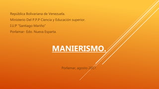 República Bolivariana de Venezuela.
Ministerio Del P.P.P Ciencia y Educación superior.
I.U.P “Santiago Mariño”
Porlamar- Edo. Nueva Esparta.
MANIERISMO.
Porlamar, agosto 2017.
 
