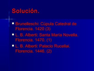 Solución.
   Brunelleschi: Cúpula Catedral de
    Florencia. 1420 (3)
   L. B. Alberti: Santa María Novella.
    Florencia. 1470. (1)
   L. B. Alberti: Palacio Rucellai.
    Florencia. 1446. (2)
 