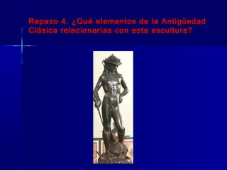 Repaso 4. ¿Qué elementos de la Antigüedad
Clásica relacionarías con esta escultura?
 