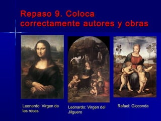 Repaso 9. Coloca
correctamente autores y obras




Leonardo: Virgen de   Leonardo: Virgen del   Rafael: Gioconda
las rocas             Jilguero
 