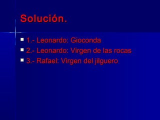 Solución.
   1.- Leonardo: Gioconda
   2.- Leonardo: Virgen de las rocas
   3.- Rafael: Virgen del jilguero
 