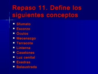 Repaso 11. Define los
siguientes conceptos
   Sfumato
   Escorzo
   Óculos
   Mecenazgo
   Terracota
   Linterna
   Casetones
   Luz cenital
   Exedras
   Balaustrada
 