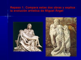 Repaso 1. Compara estas dos obras y explica
la evolución artística de Miguel Ángel
 