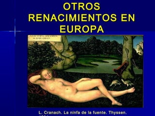 OTROS
RENACIMIENTOS EN
    EUROPA




 L. Cranach. La ninfa de la fuente. Thyssen.
 