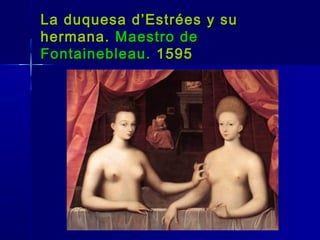 La duquesa d’Estrées y su
hermana. Maestro de
Fontainebleau. 1595
 