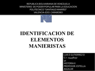 REPUBLICA BOLIVARIANA DEVENEZUELA
MINISTERIO DE PODER POPULAR PARA LA EDUCACION
POLITECNICO “SANTIAGO MARIÑO”
VALENCIA-EDO.CARABOBO
LUIS E GUTIERREZO
C.I : 24458257
41
HISTORIA II
PROFESOR: ESTELLA
AGUILAR
IDENTIFICACION DE
ELEMENTOS
MANIERISTAS
 