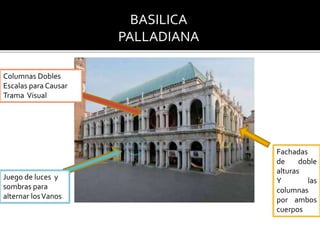 BASILICA
PALLADIANA
Columnas Dobles
Escalas para Causar
Trama Visual
Juego de luces y
sombras para
alternar losVanos
Fachadas
de doble
alturas
Y las
columnas
por ambos
cuerpos
 