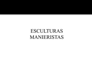 ESCULTURAS
MANIERISTAS
 