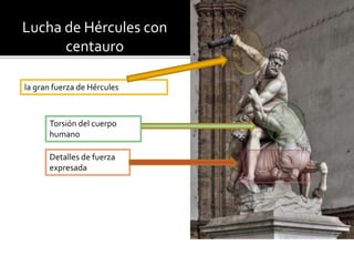 la gran fuerza de Hércules
Lucha de Hércules con
centauro
Detalles de fuerza
expresada
Torsión del cuerpo
humano
 