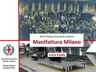 #NEU Nuove Economie Urbane
Manifattura Milano
Linee Guida
1
Direzione Economia
Urbana e Lavoro
Renato Galliano
Annibale D’Elia
 