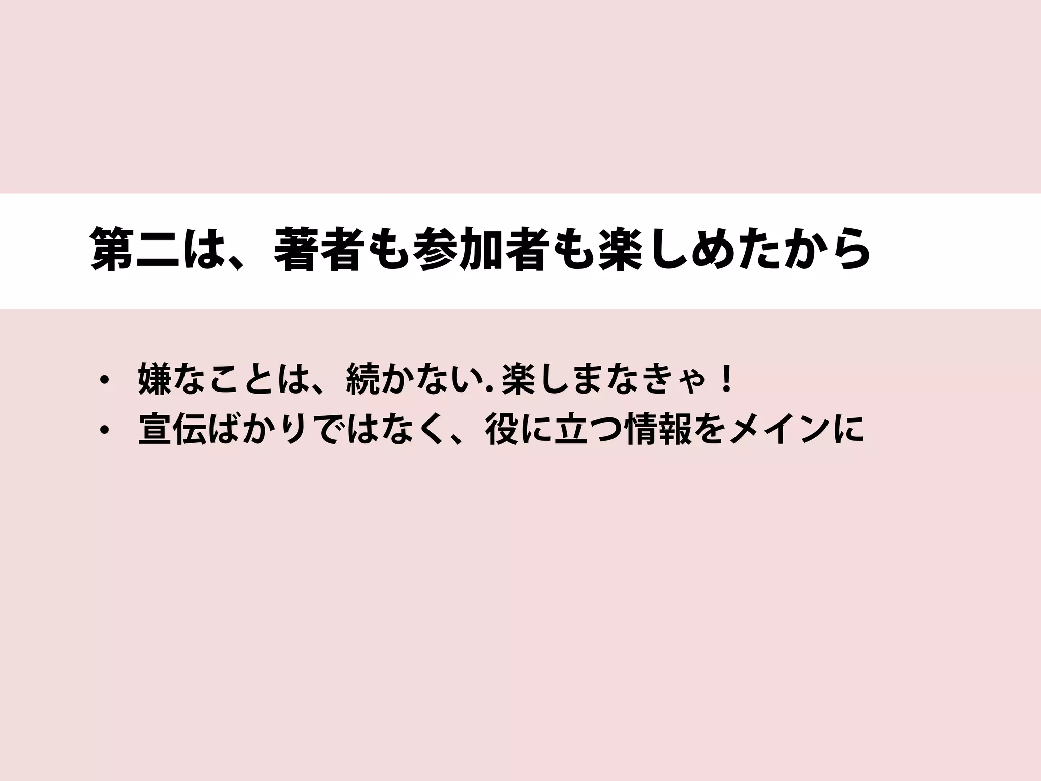 第二は、著者も参加者も楽しめたから
• 嫌なことは、続かない. 楽しまなきゃ！
• 宣伝ばかりではなく、役に立つ情報をメインに
 