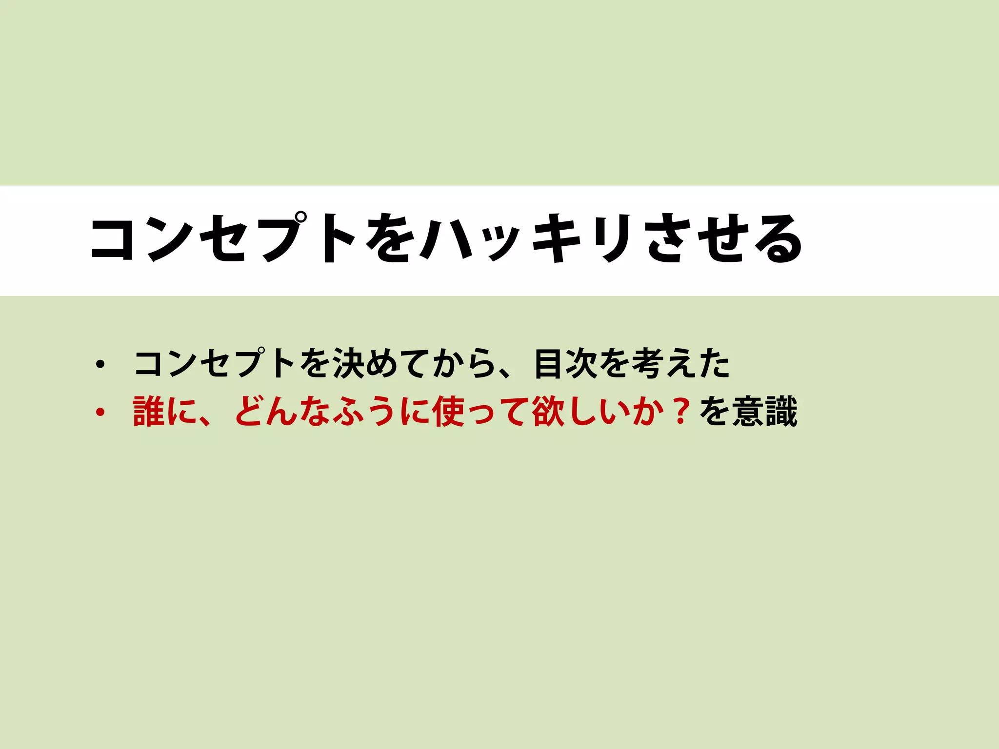 コンセプトをハッキリさせる
• コンセプトを決めてから、目次を考えた
• 誰に、どんなふうに使って欲しいか？を意識
 