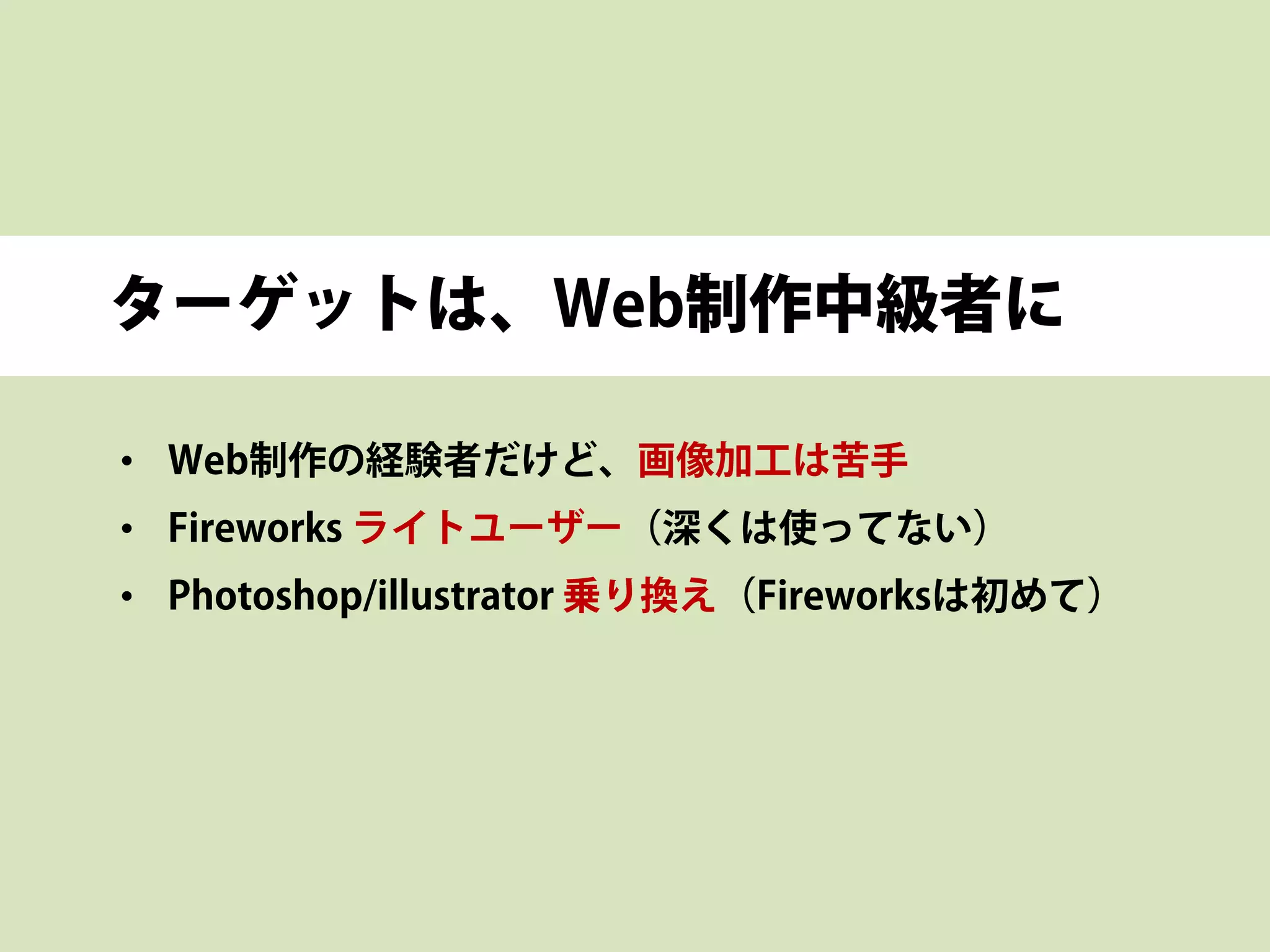 ターゲットは、Web制作中級者に
• Web制作の経験者だけど、画像加工は苦手
• Fireworks ライトユーザー（深くは使ってない）
• Photoshop/illustrator 乗り換え（Fireworksは初めて）
 