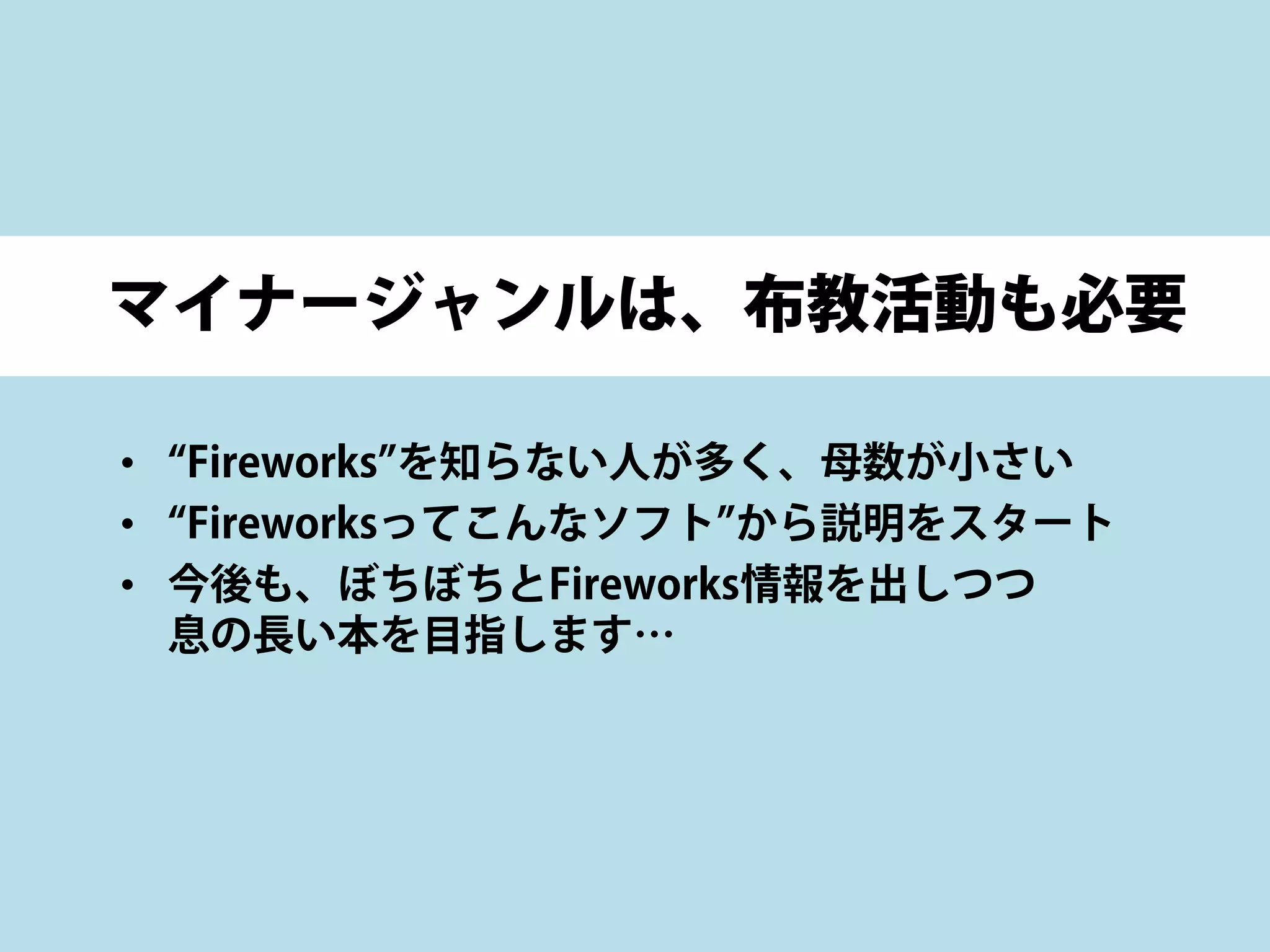 マイナージャンルは、布教活動も必要
• “Fireworks”を知らない人が多く、母数が小さい
• “Fireworksってこんなソフト”から説明をスタート
• 今後も、ぼちぼちとFireworks情報を出しつつ
息の長い本を目指します…
 