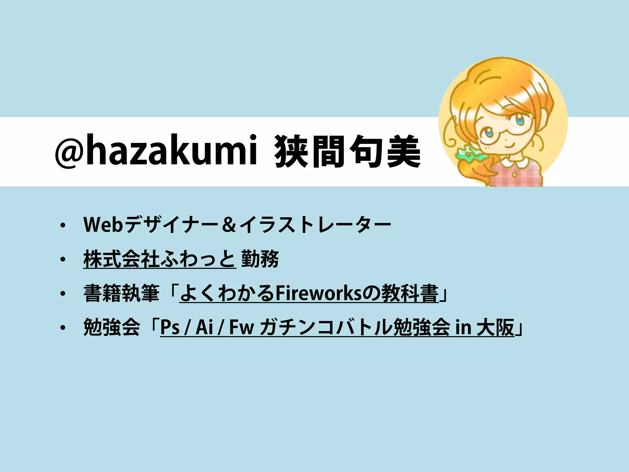 @hazakumi 狭間句美
• Webデザイナー＆イラストレーター
• 株式会社ふわっと 勤務
• 書籍執筆「よくわかるFireworksの教科書」
• 勉強会「Ps / Ai / Fw ガチンコバトル勉強会 in 大阪」
 