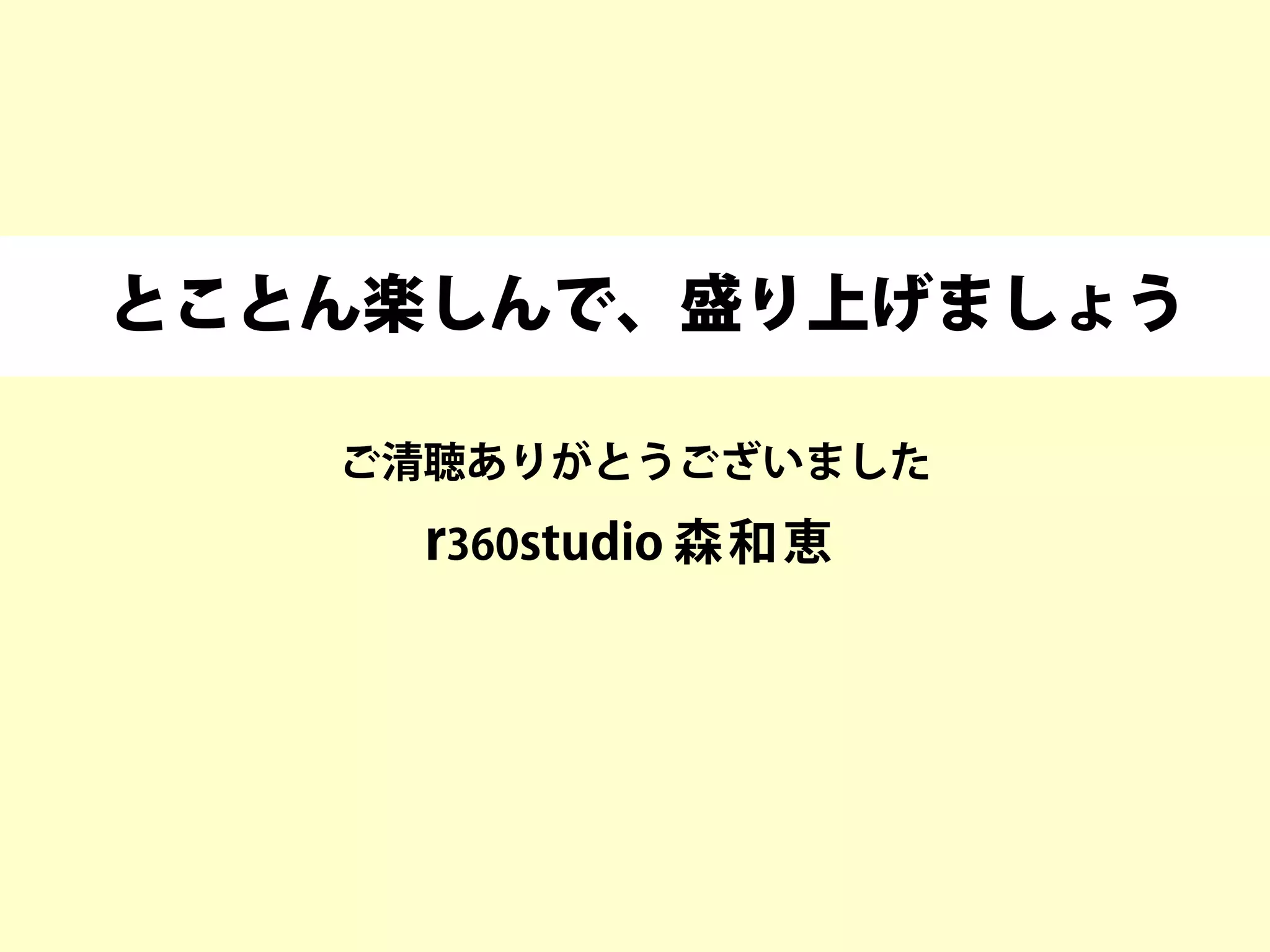 ご清聴ありがとうございました
とことん楽しんで、盛り上げましょう
r360studio 森和恵
 