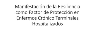 Manifestación de la Resiliencia
como Factor de Protección en
Enfermos Crónico Terminales
Hospitalizados
 