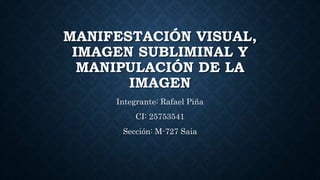 MANIFESTACIÓN VISUAL,
IMAGEN SUBLIMINAL Y
MANIPULACIÓN DE LA
IMAGEN
Integrante: Rafael Piña
CI: 25753541
Sección: M-727 Saia
 