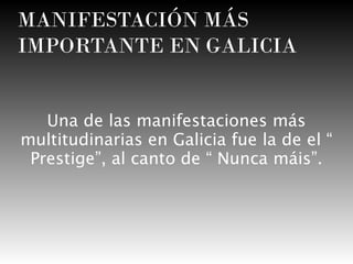 MANIFESTACIÓN MÁS
IMPORTANTE EN GALICIA
Una de las manifestaciones más
multitudinarias en Galicia fue la de el “
Prestige”, al canto de “ Nunca máis”.

 