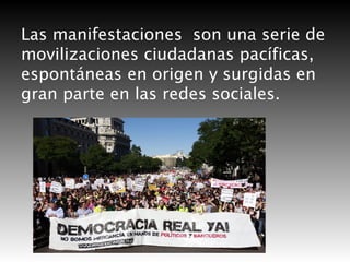 Las manifestaciones son una serie de
movilizaciones ciudadanas pacíficas,
espontáneas en origen y surgidas en
gran parte en las redes sociales.

 