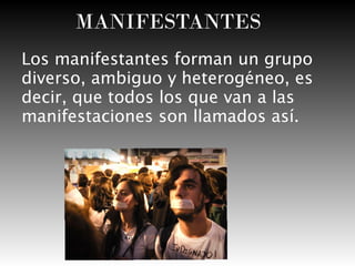 MANIFESTANTES
Los manifestantes forman un grupo
diverso, ambiguo y heterogéneo, es
decir, que todos los que van a las
manifestaciones son llamados así.

 