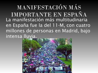 MANIFESTACIÓN MÁS
IMPORTANTE EN ESPAÑA

La manifestación más multitudinaria
en España fue la del 11-M, con cuatro
millones de personas en Madrid, bajo
intensa lluvia.

 