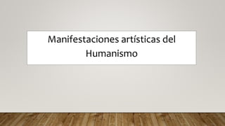 Manifestaciones artísticas del
Humanismo
 