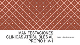 MANIFESTACIONES
CLINICAS ATRIBUIBLES AL
PROPIO HIV-1
Nadia J. Cordero Jurado
 
