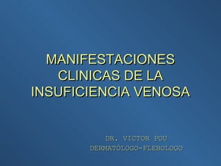 MANIFESTACIONES
   CLINICAS DE LA
INSUFICIENCIA VENOSA


           DR. VICTOR POU
       DERMATÓLOGO-FLEBOLOGO
 