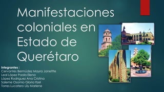 Manifestaciones
coloniales en
Estado de
Querétaro
Integrantes :
Cervantes Bermúdez Mayra Janettte
Leal López Paola Elena
López Rodriguez Ana Cristina
Saleme Osornio Gloria Itzel
Torres Lucatero Lily Marlene

 