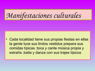 Cada localidad tiene sus propias fiestas en ellas la gente luce sus lindos vestidos prepara sus comidas típicas ;toca y cante música propia y extraña ;baila y danza con sus trajes típicos  Manifestaciones culturales   