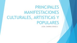 PRINCIPALES
MANIFESTACIONES
CULTURALES, ARTISTICAS Y
POPULARES
LICDA. SANDRA CHÁVEZ C
 