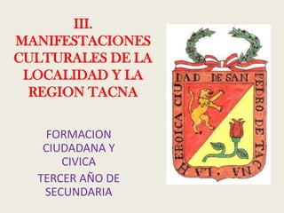 III.
MANIFESTACIONES
CULTURALES DE LA
 LOCALIDAD Y LA
  REGION TACNA

    FORMACION
   CIUDADANA Y
      CIVICA
  TERCER AÑO DE
   SECUNDARIA
 