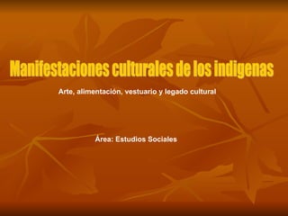 Manifestaciones culturales de los indigenas Área: Estudios Sociales Arte, alimentación, vestuario y legado cultural 