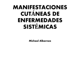 MANIFESTACIONES
CUTÁNEAS DE
ENFERMEDADES
SISTÉMICAS
Michael Albornoz
 