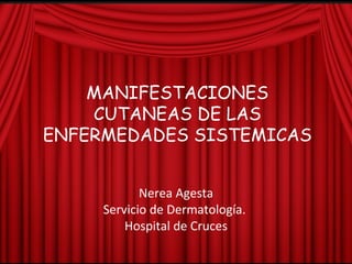 MANIFESTACIONES CUTANEAS DE LAS ENFERMEDADES SISTEMICAS Nerea Agesta Servicio de Dermatología.  Hospital de Cruces 