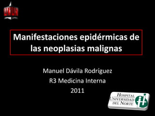 Manifestaciones epidérmicas de las neoplasias malignas Manuel Dávila Rodríguez R3 Medicina Interna 2011 