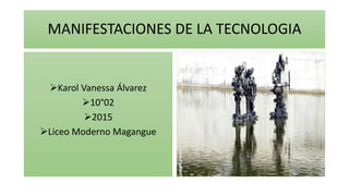 MANIFESTACIONES DE LA TECNOLOGIA
Karol Vanessa Álvarez
10°02
2015
Liceo Moderno Magangue
 