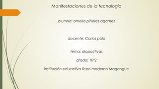 Manifestaciones de la tecnología
alumna: ornella piñerez agamez
docente: Carlos polo
tema: diapositivas
grado: 10º2
institución educativa liceo moderno Magangue
 
