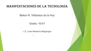manifestaciones de la tecnología
Beken R. Villalobos de la Hoz
Grado: 10-01
I. E. Liceo Moderno Magangue
I.
 