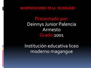 MANIFESTACIONES DE LA TECNOLOGÍA
Presentado por:
Deinnys Junior Palencia
Armesto
Grado:1001
Institución educativa liceo
moderno magangue
 