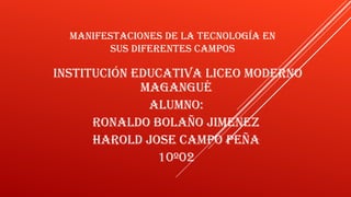 Manifestaciones de la tecnología en
sus diferentes caMpos
institución educativa liceo Moderno
Magangué
aluMno:
ronaldo bolaño jiMenez
Harold jose caMpo peña
10º02
 