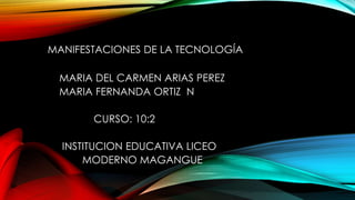 MANIFESTACIONES DE LA TECNOLOGÍA
MARIA DEL CARMEN ARIAS PEREZ
MARIA FERNANDA ORTIZ N
CURSO: 10:2
INSTITUCION EDUCATIVA LICEO
MODERNO MAGANGUE
 