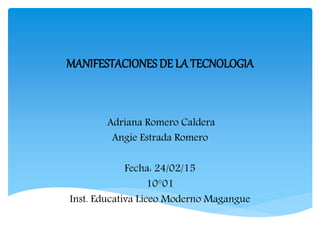 MANIFESTACIONES DE LA TECNOLOGIA
Adriana Romero Caldera
Angie Estrada Romero
Fecha: 24/02/15
10°01
Inst. Educativa Liceo Moderno Magangue
 