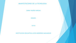 MANIFESTACIONES DE LA TECNOLOGIA
ZARAY RIAÑO VARGAS
GRADO:
10º01
INSTITUCION EDUCATIVA LICEO MODERNO MAGANGUE
 